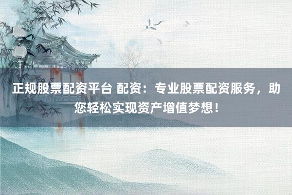 正规股票配资平台 配资：专业股票配资服务，助您轻松实现资产增值梦想！
