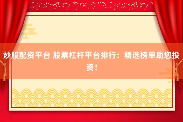 炒股配资平台 股票杠杆平台排行:精选榜单助您投资!