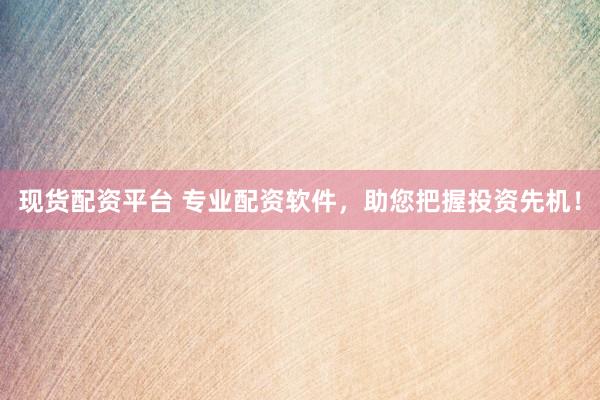 现货配资平台 专业配资软件，助您把握投资先机！