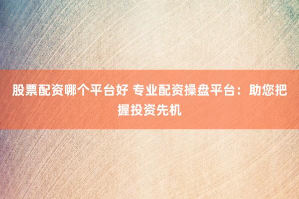 股票配资哪个平台好 专业配资操盘平台:助您把握投资先机