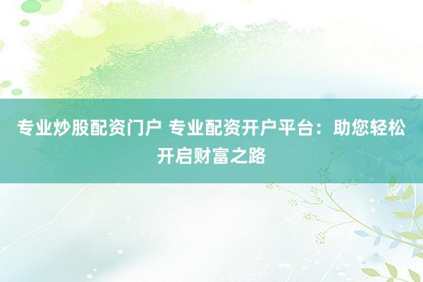 专业炒股配资门户 专业配资开户平台:助您轻松开启财富之路