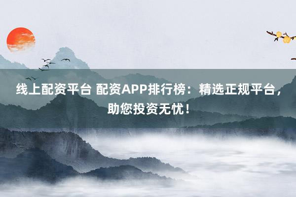 线上配资平台 配资APP排行榜:精选正规平台,助您投资无忧!