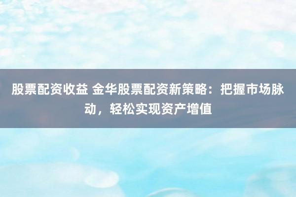 股票配资收益 金华股票配资新策略:把握市场脉动,轻松实现资产增值