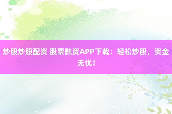炒股炒股配资 股票融资APP下载:轻松炒股,资金无忧!