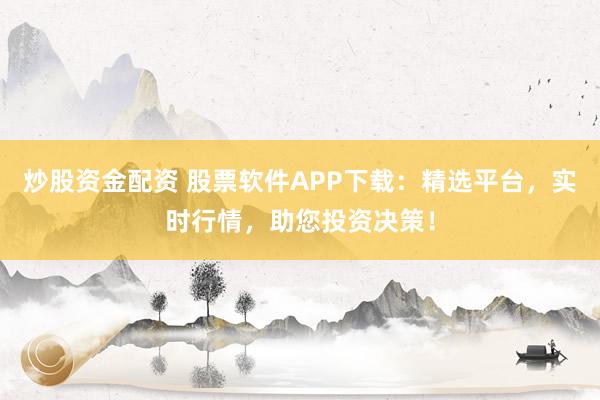 炒股资金配资 股票软件APP下载:精选平台,实时行情,助您投资决策!