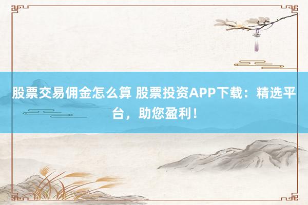 股票交易佣金怎么算 股票投资APP下载:精选平台,助您盈利!