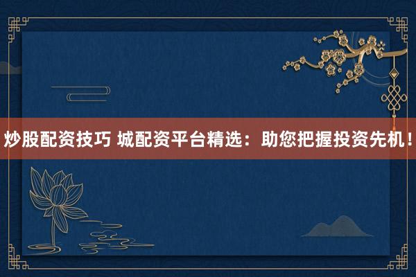 炒股配资技巧 城配资平台精选:助您把握投资先机!