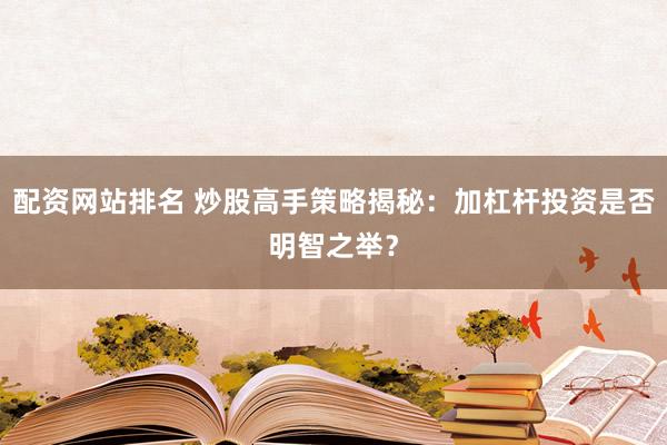 配资网站排名 炒股高手策略揭秘：加杠杆投资是否明智之举？