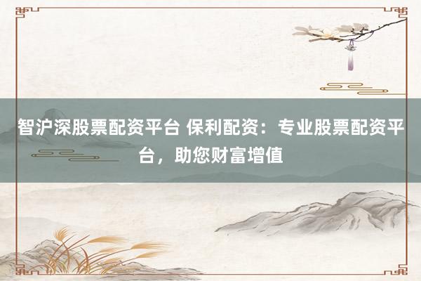 智沪深股票配资平台 保利配资：专业股票配资平台，助您财富增值