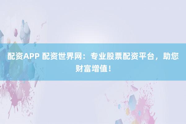 配资APP 配资世界网:专业股票配资平台,助您财富增值!
