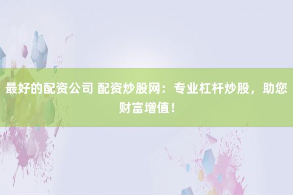 最好的配资公司 配资炒股网:专业杠杆炒股,助您财富增值!