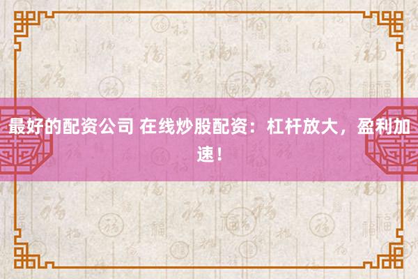 最好的配资公司 在线炒股配资:杠杆放大,盈利加速!