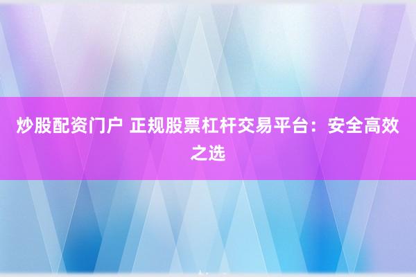 炒股配资门户 正规股票杠杆交易平台:安全高效之选