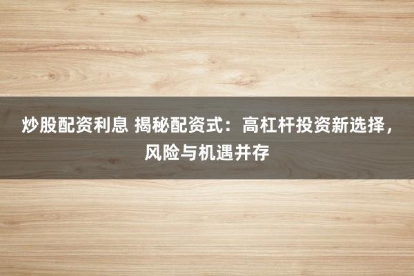 炒股配资利息 揭秘配资式:高杠杆投资新选择,风险与机遇并存