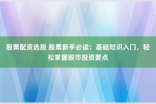 股票配资选股 股票新手必读:基础知识入门,轻松掌握股市投资要点