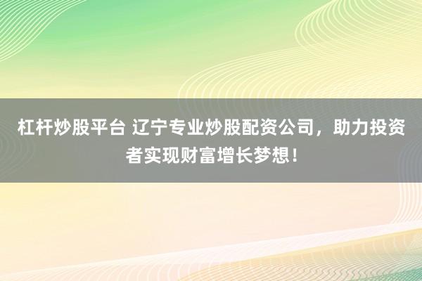 杠杆炒股平台 辽宁专业炒股配资公司,助力投资者实现财富增长梦想!