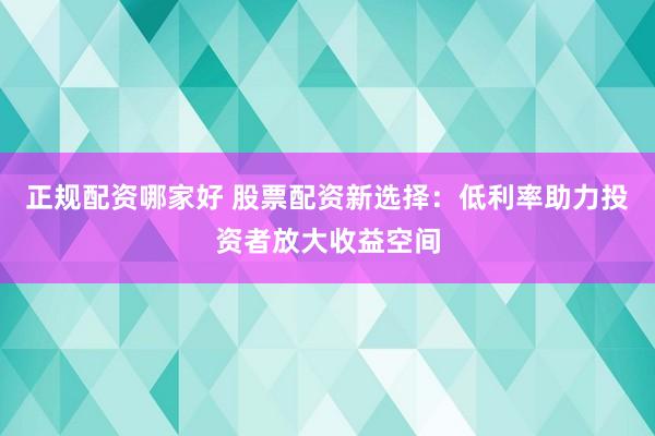 正规配资哪家好 股票配资新选择:低利率助力投资者放大收益空间