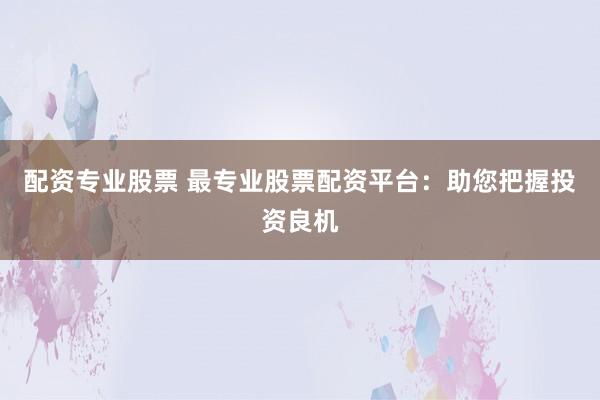 配资专业股票 最专业股票配资平台:助您把握投资良机