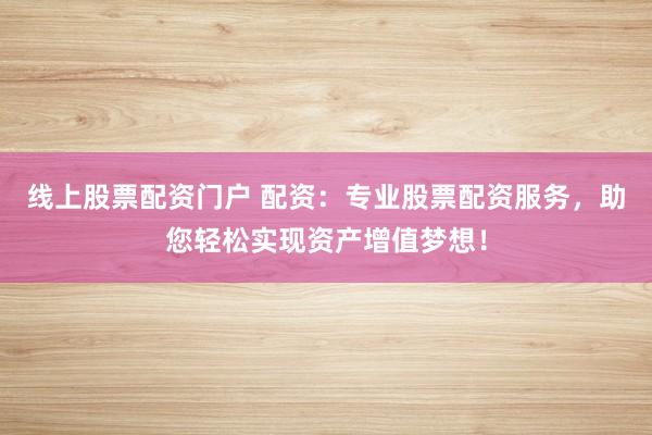 线上股票配资门户 配资:专业股票配资服务,助您轻松实现资产增值梦想!
