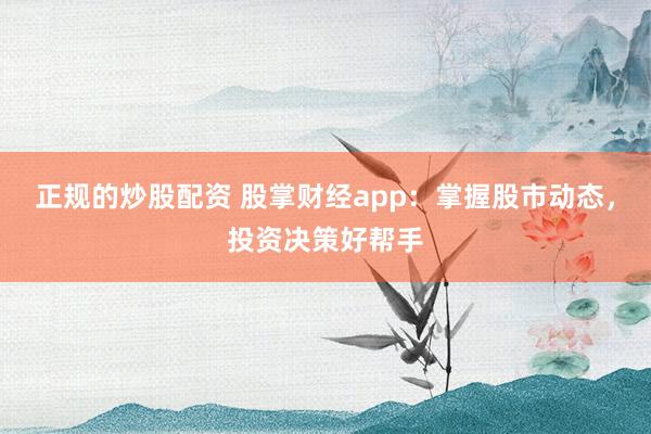 正规的炒股配资 股掌财经app:掌握股市动态,投资决策好帮手