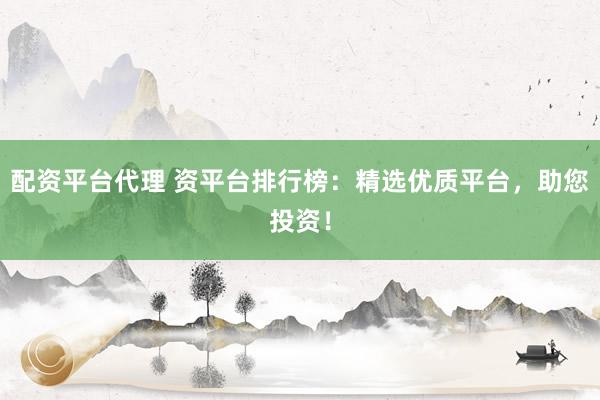 配资平台代理 资平台排行榜:精选优质平台,助您投资!