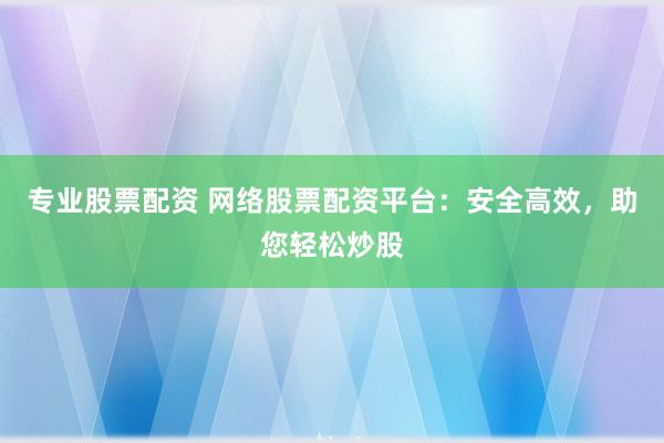 专业股票配资 网络股票配资平台：安全高效，助您轻松炒股