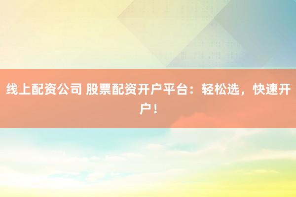 线上配资公司 股票配资开户平台：轻松选，快速开户！