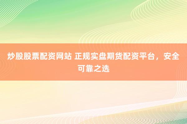炒股股票配资网站 正规实盘期货配资平台，安全可靠之选
