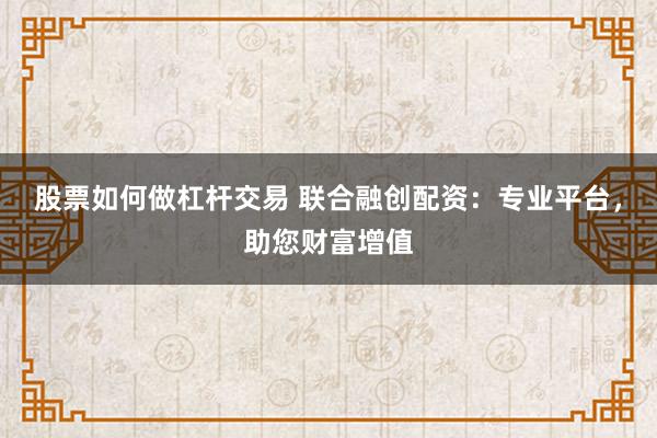 股票如何做杠杆交易 联合融创配资：专业平台，助您财富增值