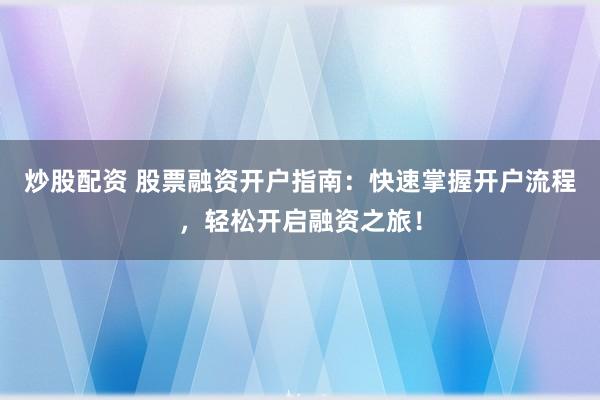 炒股配资 股票融资开户指南：快速掌握开户流程，轻松开启融资之旅！