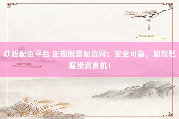 炒股配资平台 正规股票配资网：安全可靠，助您把握投资良机！