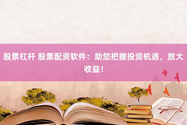 股票杠杆 股票配资软件：助您把握投资机遇，放大收益！