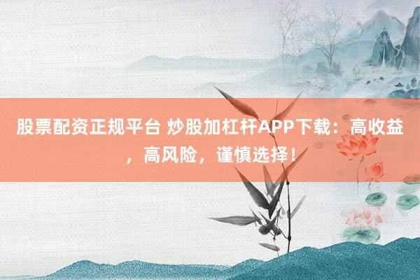股票配资正规平台 炒股加杠杆APP下载：高收益，高风险，谨慎选择！