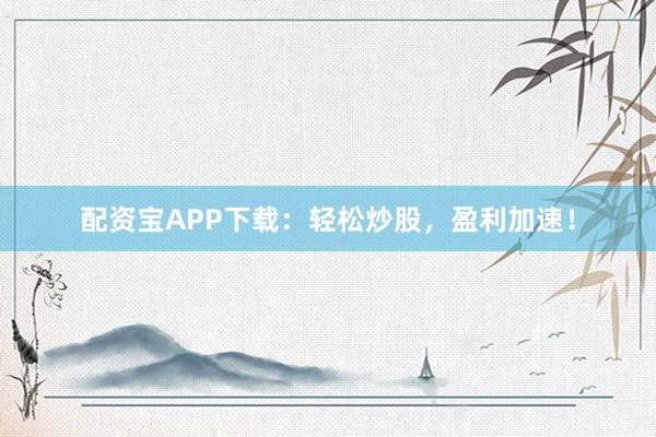 配资宝APP下载：轻松炒股，盈利加速！