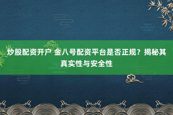 炒股配资开户 金八号配资平台是否正规？揭秘其真实性与安全性