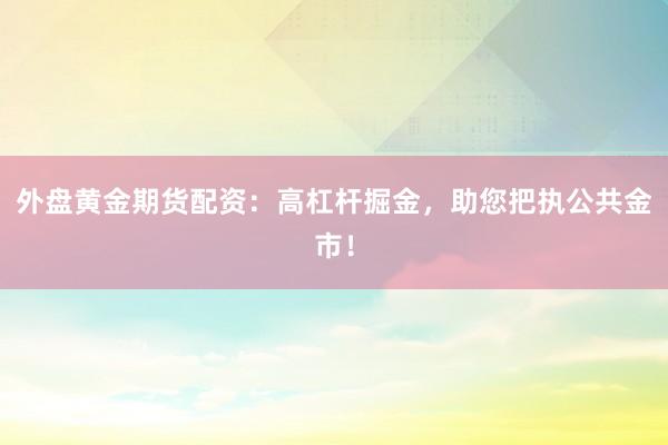 外盘黄金期货配资：高杠杆掘金，助您把执公共金市！
