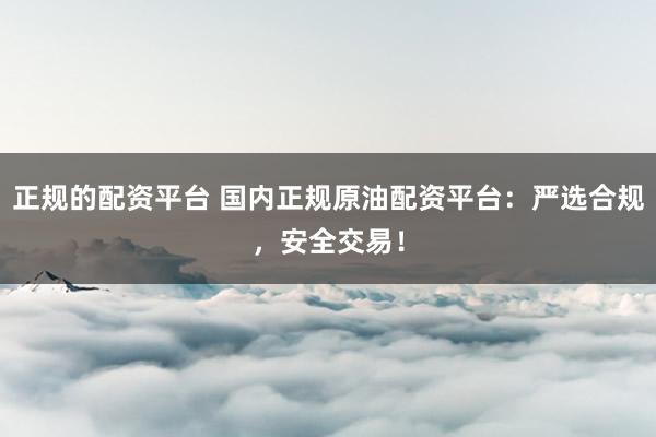 正规的配资平台 国内正规原油配资平台：严选合规，安全交易！