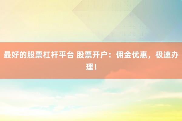 最好的股票杠杆平台 股票开户：佣金优惠，极速办理！