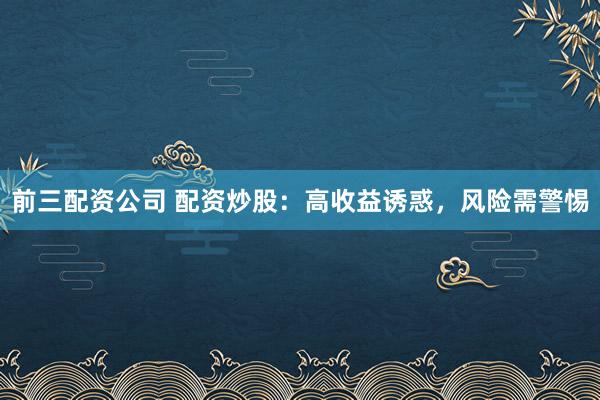 前三配资公司 配资炒股：高收益诱惑，风险需警惕