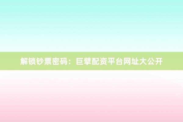 解锁钞票密码：巨擘配资平台网址大公开