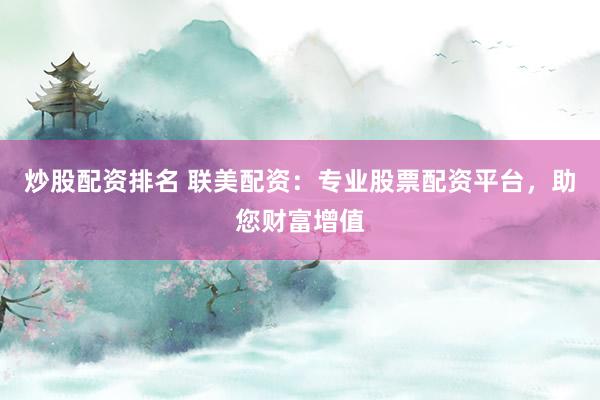 炒股配资排名 联美配资：专业股票配资平台，助您财富增值