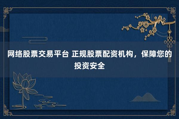 网络股票交易平台 正规股票配资机构，保障您的投资安全