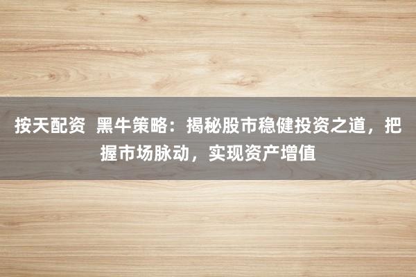 按天配资  黑牛策略：揭秘股市稳健投资之道，把握市场脉动，实现资产增值