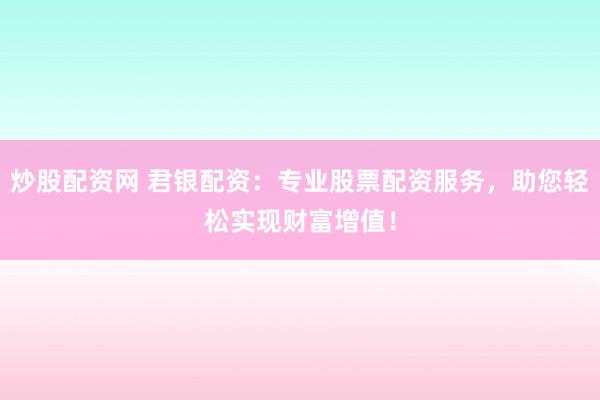 炒股配资网 君银配资：专业股票配资服务，助您轻松实现财富增值！