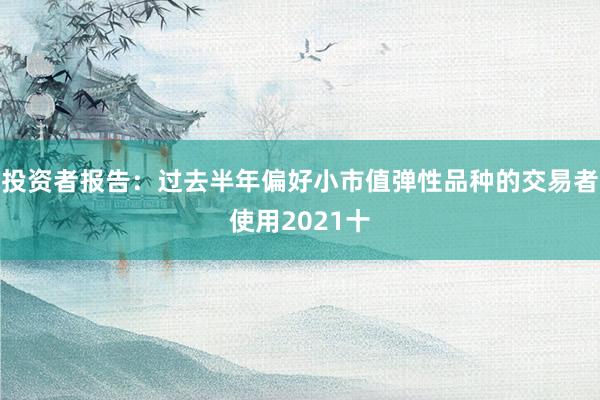 投资者报告：过去半年偏好小市值弹性品种的交易者使用2021十