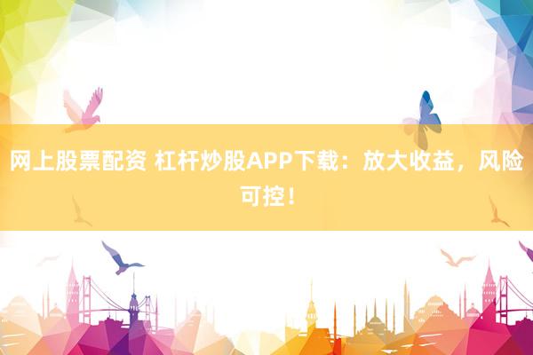 网上股票配资 杠杆炒股APP下载：放大收益，风险可控！