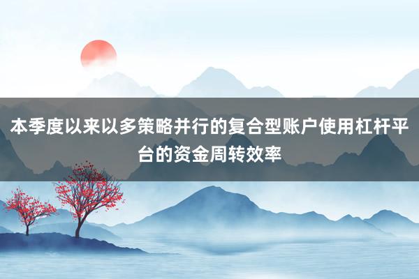 本季度以来以多策略并行的复合型账户使用杠杆平台的资金周转效率