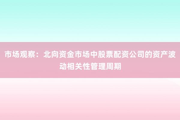 市场观察：北向资金市场中股票配资公司的资产波动相关性管理周期