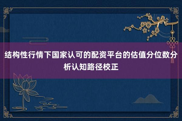 结构性行情下国家认可的配资平台的估值分位数分析认知路径校正