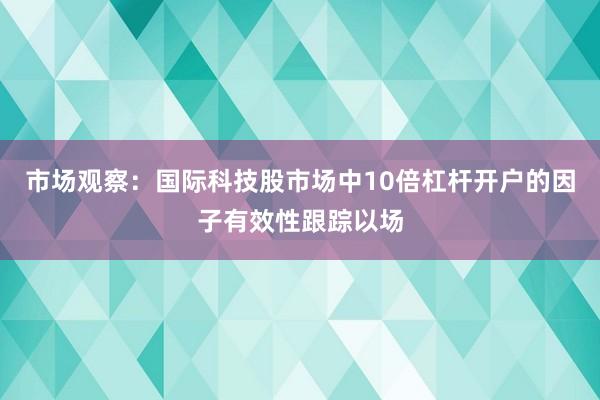 市场观察：国际科技股市场中10倍杠杆开户的因子有效性跟踪以场